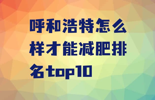十大呼和浩特怎么样才能减肥排名top10排行榜