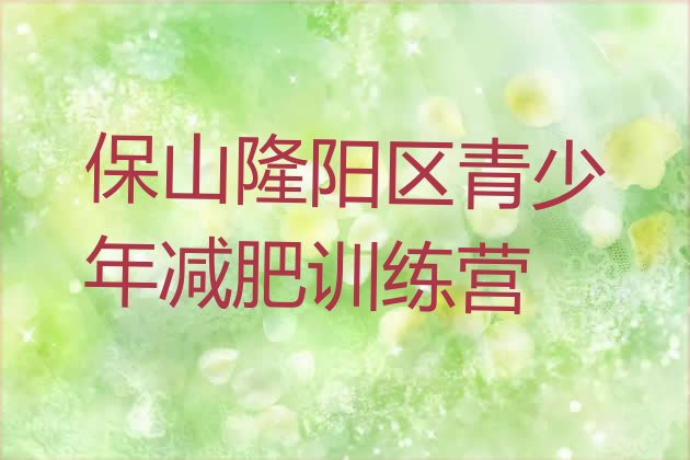 十大保山隆阳区魔鬼减肥训练营全封闭的减肥训练营实力排名名单排行榜