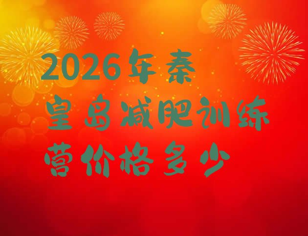 十大2026年秦皇岛减肥训练营价格多少排行榜