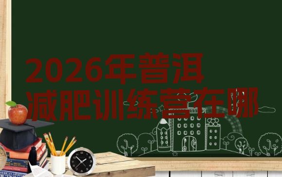 十大2026年普洱减肥训练营在哪排行榜