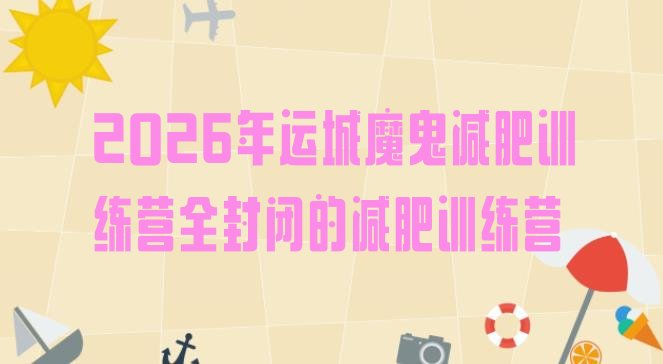 十大2026年运城魔鬼减肥训练营全封闭的减肥训练营排行榜