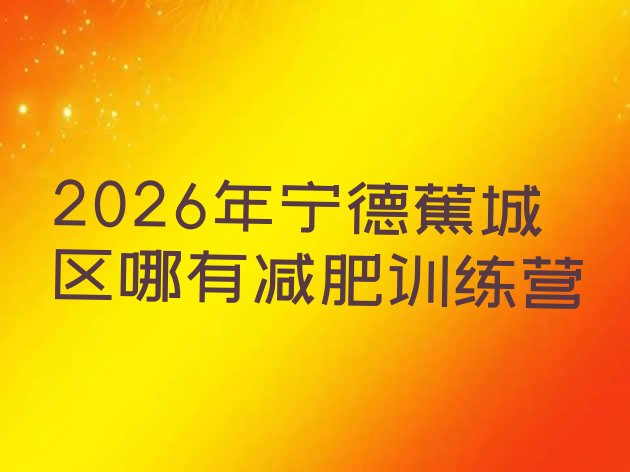 十大2026年宁德蕉城区哪有减肥训练营排行榜