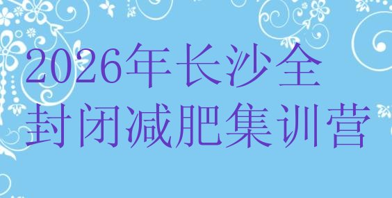 十大2026年长沙全封闭减肥集训营排行榜