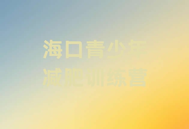 十大2026年海口哪里减肥训练营正规推荐一览排行榜