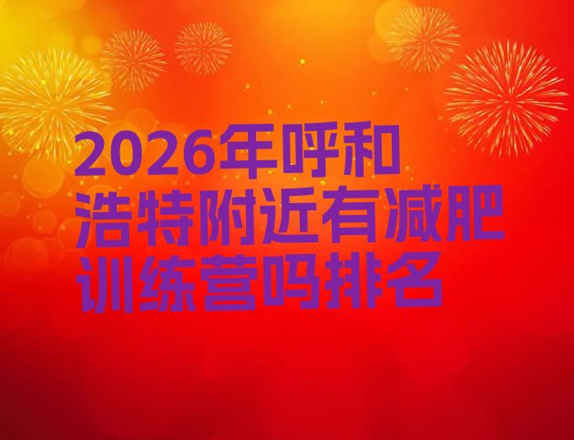 十大2026年呼和浩特附近有减肥训练营吗排名排行榜