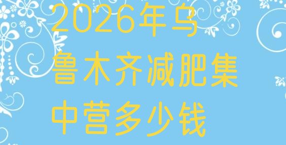 十大2026年乌鲁木齐减肥集中营多少钱排行榜