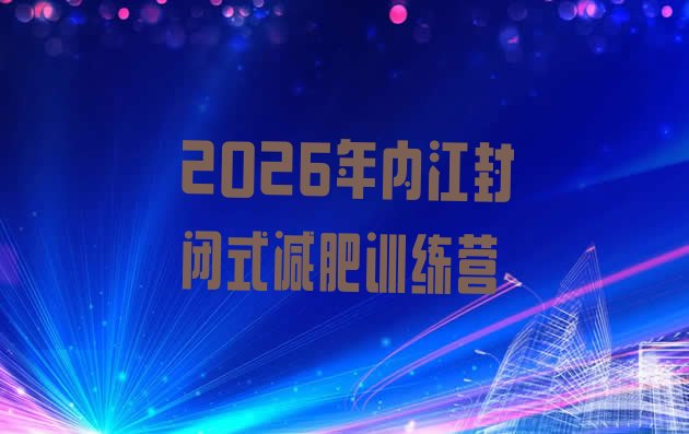 十大2026年内江封闭式减肥训练营排行榜