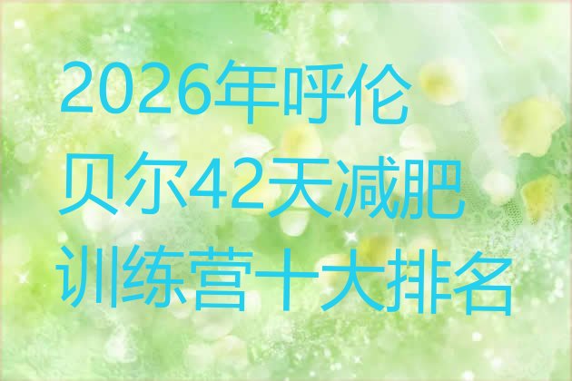 十大2026年呼伦贝尔42天减肥训练营十大排名排行榜