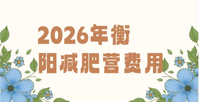 十大2026年衡阳减肥营费用排行榜