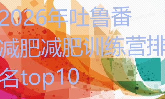 十大2026年吐鲁番减肥减肥训练营排名top10排行榜