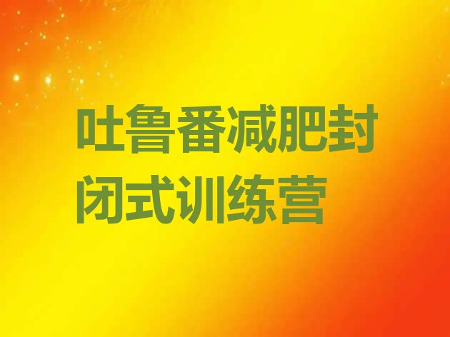 十大吐鲁番减肥封闭式训练营排行榜