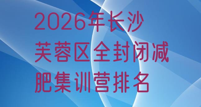 十大2026年长沙芙蓉区全封闭减肥集训营排名排行榜