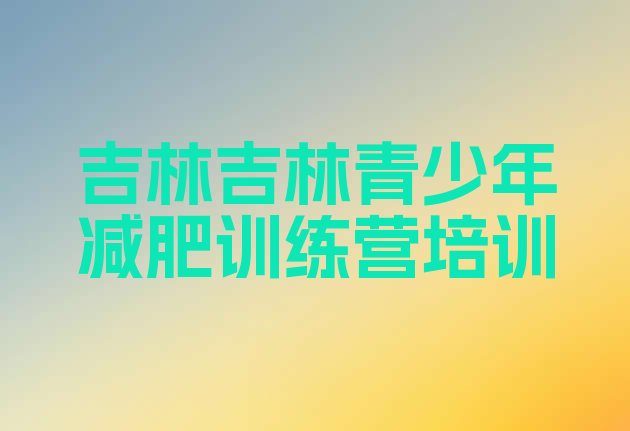 十大2026年吉林暑期减肥训练营哪家好排行榜