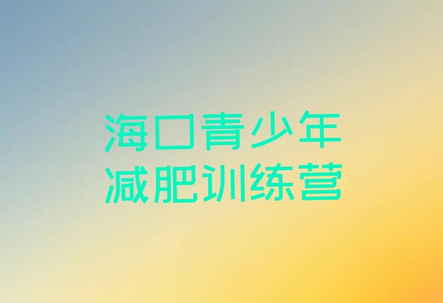 十大2026年海口正规减肥训练营名单更新汇总排行榜