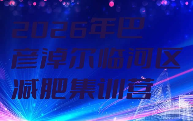 十大2026年巴彦淖尔临河区减肥集训营排行榜