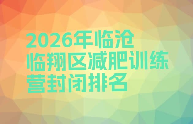 十大2026年临沧临翔区减肥训练营封闭排名排行榜
