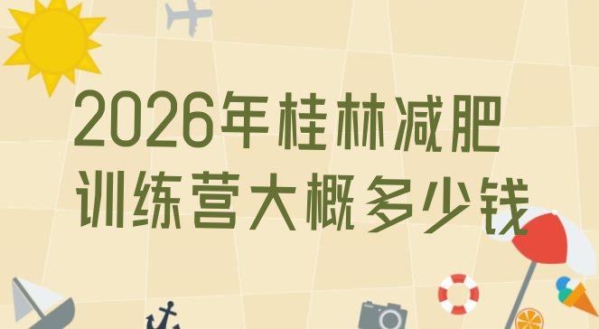 十大2026年桂林减肥训练营大概多少钱排行榜