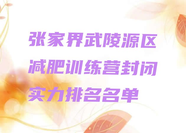 十大张家界武陵源区减肥训练营封闭实力排名名单排行榜