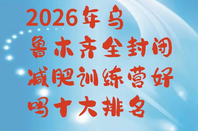 十大2026年乌鲁木齐全封闭减肥训练营好吗十大排名排行榜