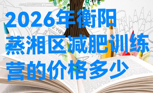 十大2026年衡阳蒸湘区减肥训练营的价格多少排行榜