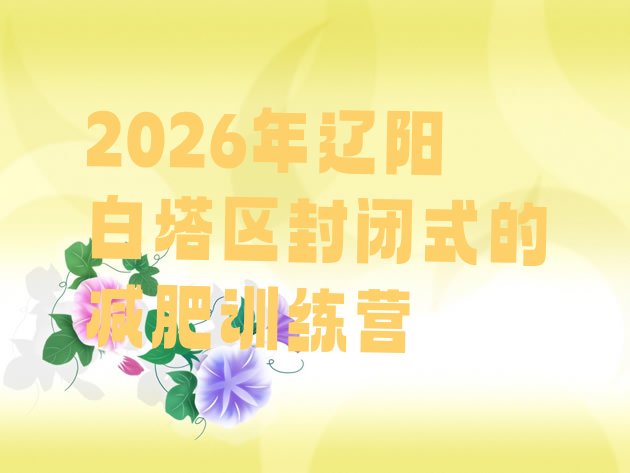 十大2026年辽阳白塔区封闭式的减肥训练营排行榜