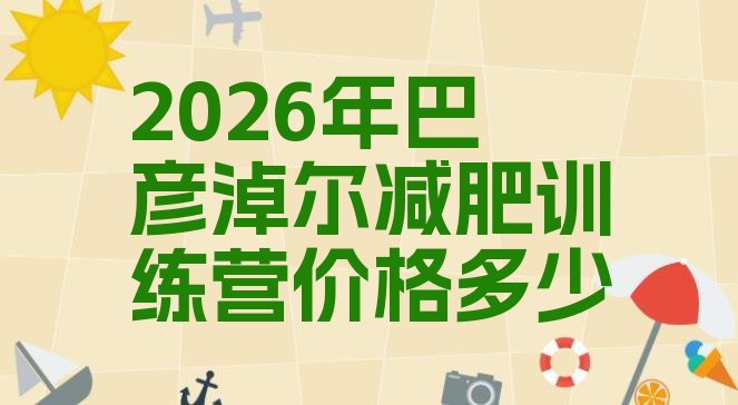 十大2026年巴彦淖尔减肥训练营价格多少排行榜