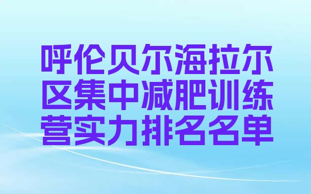 十大呼伦贝尔海拉尔区集中减肥训练营实力排名名单排行榜