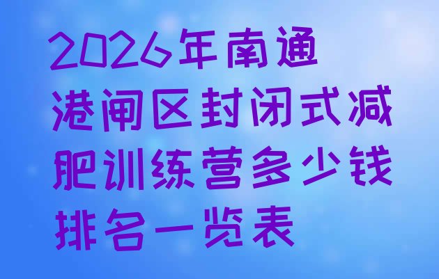 十大2026年南通港闸区封闭式减肥训练营多少钱排名一览表排行榜