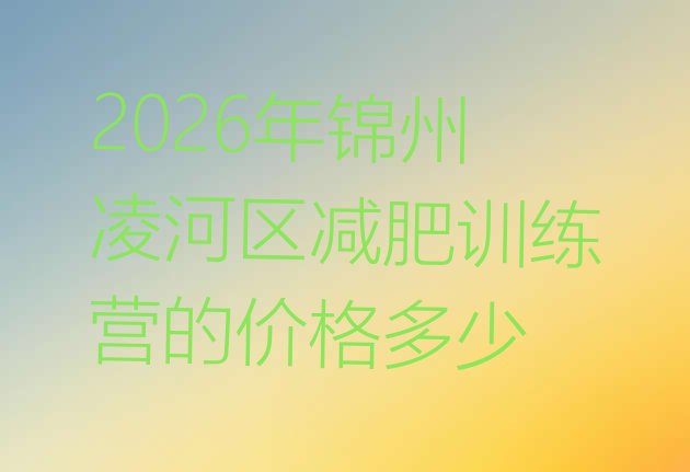十大2026年锦州凌河区减肥训练营的价格多少排行榜