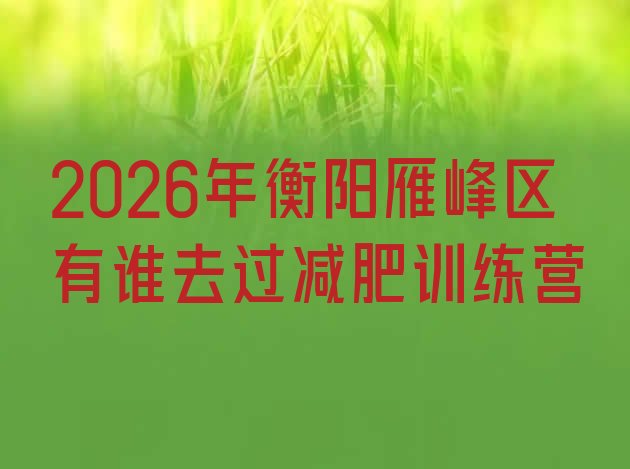 十大2026年衡阳雁峰区有谁去过减肥训练营排行榜
