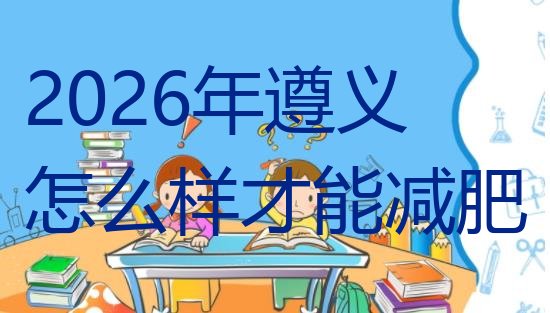 十大2026年遵义怎么样才能减肥排行榜