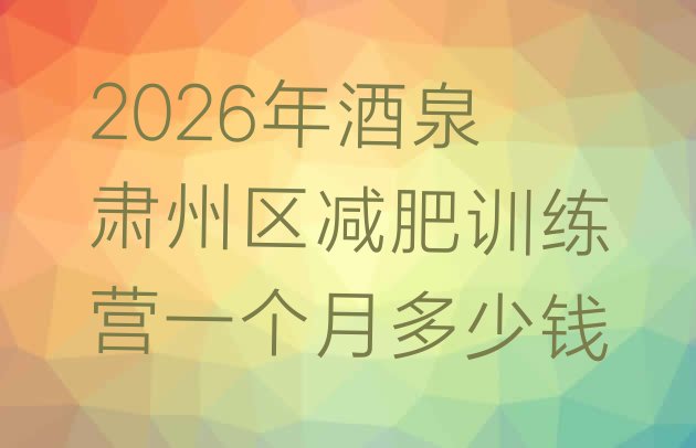 十大2026年酒泉肃州区减肥训练营一个月多少钱排行榜