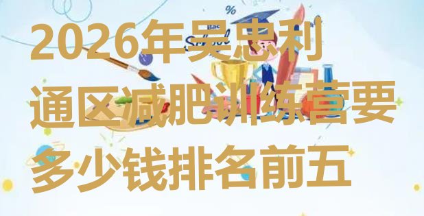 十大2026年吴忠利通区减肥训练营要多少钱排名前五排行榜