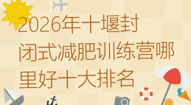 十大2026年十堰封闭式减肥训练营哪里好十大排名排行榜