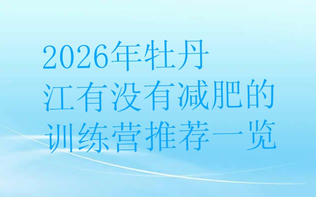 十大2026年牡丹江有没有减肥的训练营推荐一览排行榜