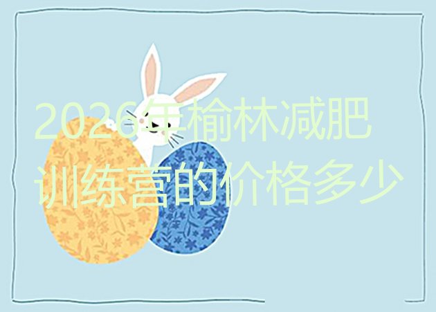 十大2026年榆林减肥训练营的价格多少排行榜