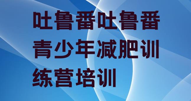 十大2026年吐鲁番户外减肥训练营排名排行榜