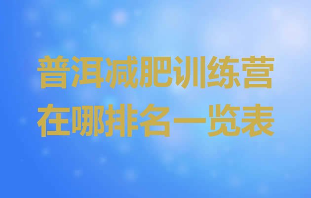 十大普洱减肥训练营在哪排名一览表排行榜