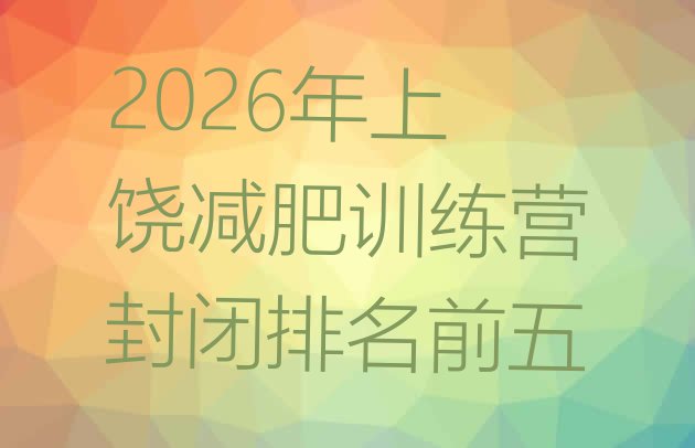 十大2026年上饶减肥训练营封闭排名前五排行榜