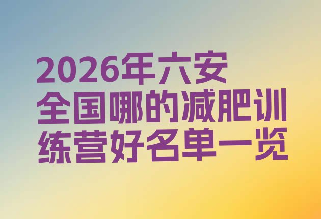 十大2026年六安全国哪的减肥训练营好名单一览排行榜