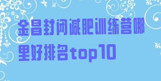 十大金昌封闭减肥训练营哪里好排名top10排行榜