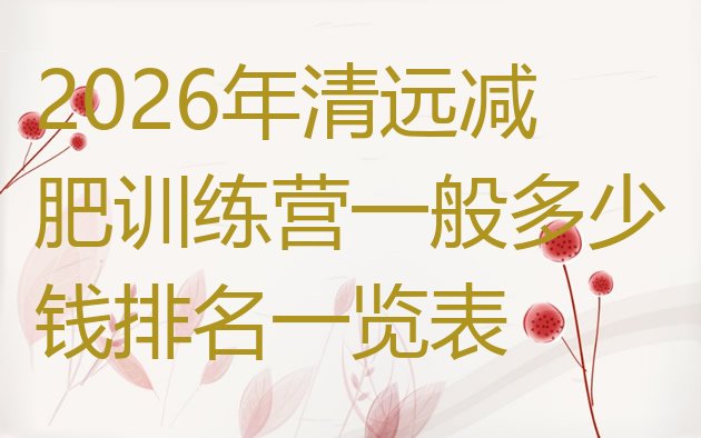 十大2026年清远减肥训练营一般多少钱排名一览表排行榜