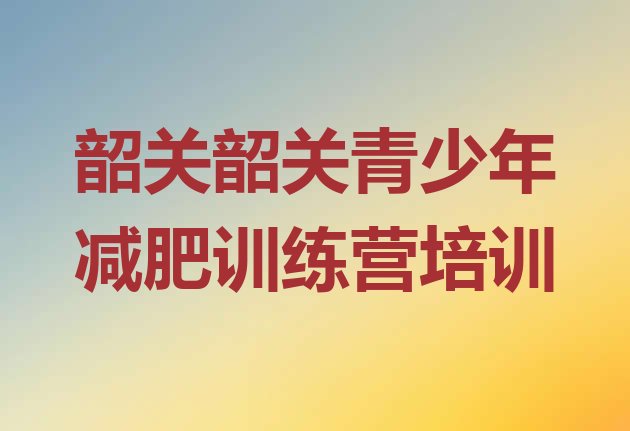 十大2026年韶关减肥训练营那家好排行榜