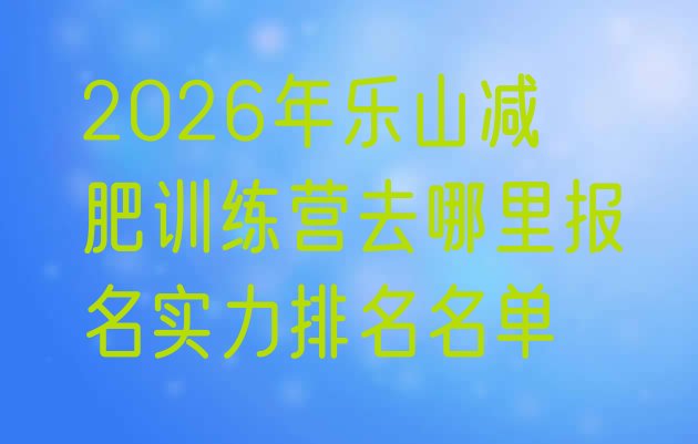 十大2026年乐山减肥训练营去哪里报名实力排名名单排行榜