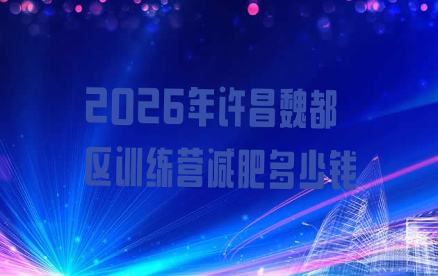 十大2026年许昌魏都区训练营减肥多少钱排行榜