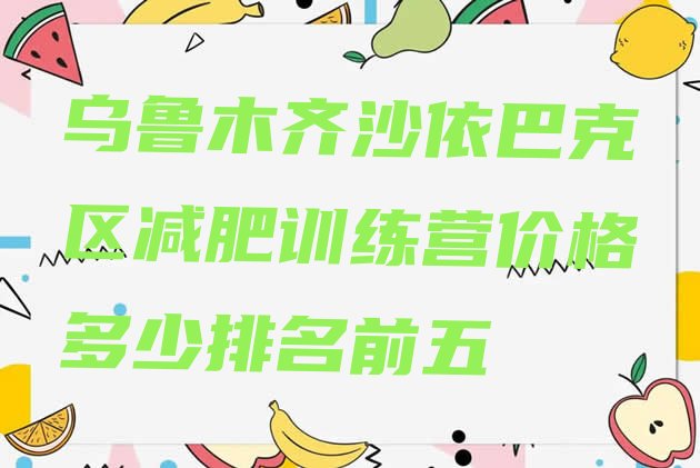 十大乌鲁木齐沙依巴克区减肥训练营价格多少排名前五排行榜