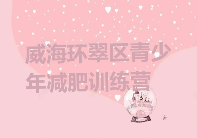 十大2026年威海环翠区减肥训练基地排名top10排行榜