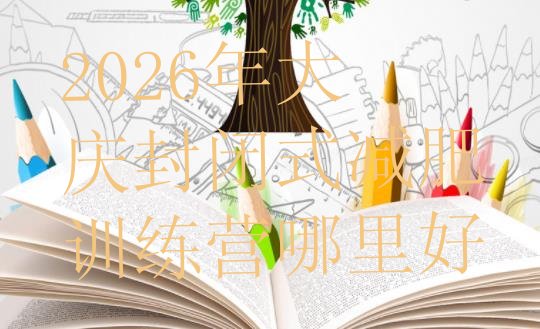 十大2026年大庆封闭式减肥训练营哪里好排行榜