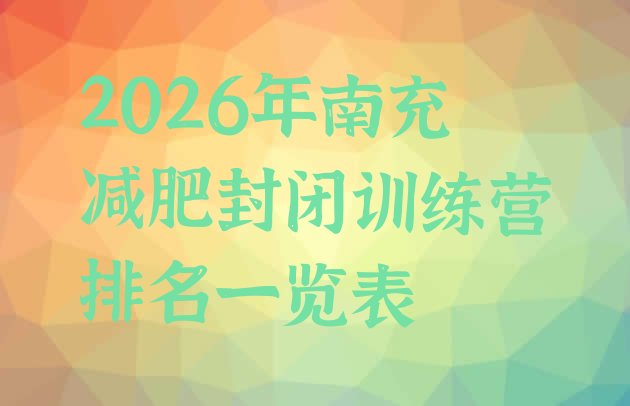 十大2026年南充减肥封闭训练营排名一览表排行榜