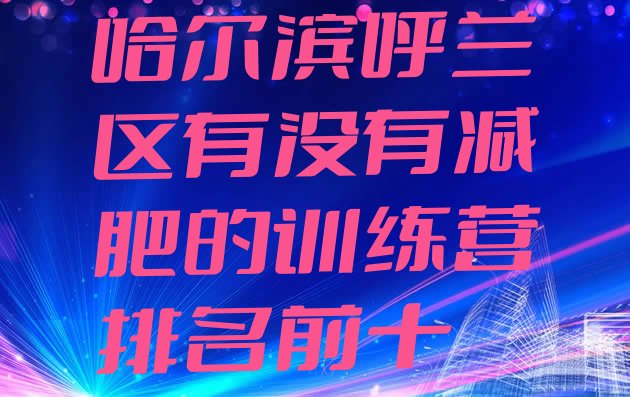 十大哈尔滨呼兰区有没有减肥的训练营排名前十排行榜